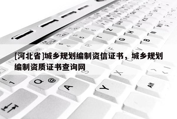 [河北省]城鄉(xiāng)規(guī)劃編制資信證書，城鄉(xiāng)規(guī)劃編制資質(zhì)證書查詢網(wǎng)