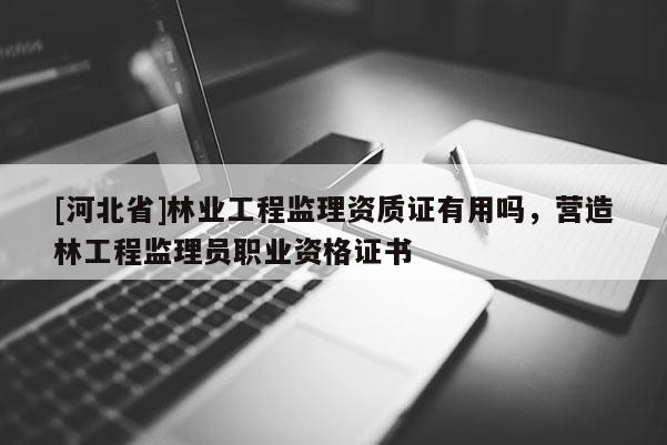 [河北省]林業(yè)工程監(jiān)理資質(zhì)證有用嗎，營(yíng)造林工程監(jiān)理員職業(yè)資格證書(shū)