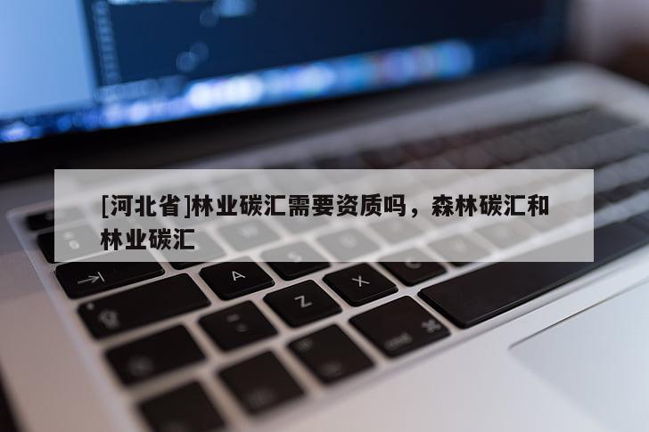 [河北省]林業(yè)碳匯需要資質(zhì)嗎，森林碳匯和林業(yè)碳匯