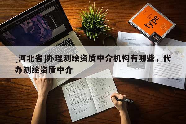 [河北省]辦理測(cè)繪資質(zhì)中介機(jī)構(gòu)有哪些，代辦測(cè)繪資質(zhì)中介