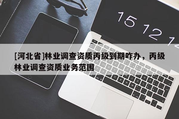 [河北省]林業(yè)調(diào)查資質(zhì)丙級(jí)到期咋辦，丙級(jí)林業(yè)調(diào)查資質(zhì)業(yè)務(wù)范圍