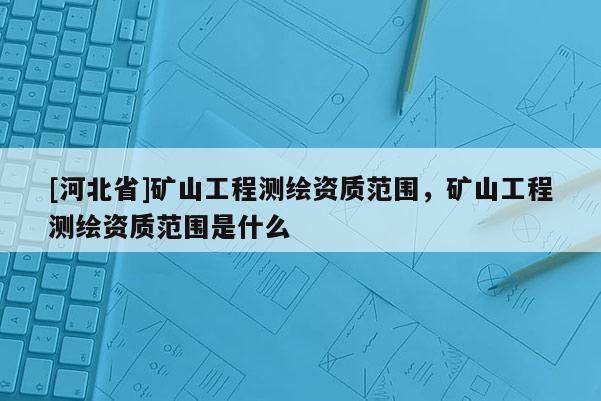 [河北省]礦山工程測繪資質(zhì)范圍，礦山工程測繪資質(zhì)范圍是什么