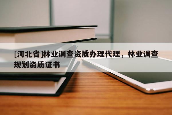 [河北省]林業(yè)調(diào)查資質(zhì)辦理代理，林業(yè)調(diào)查規(guī)劃資質(zhì)證書