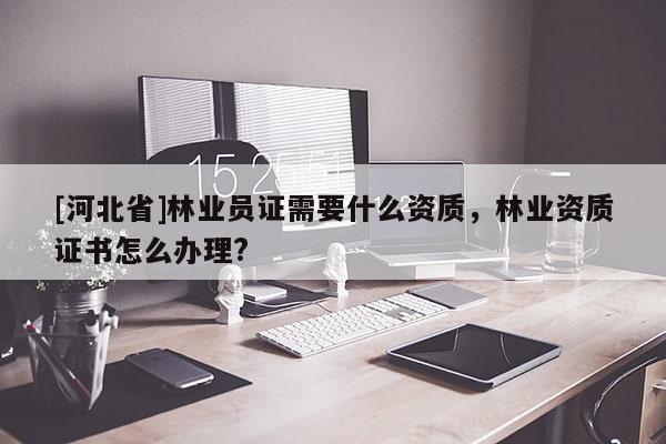 [河北省]林業(yè)員證需要什么資質(zhì)，林業(yè)資質(zhì)證書怎么辦理?