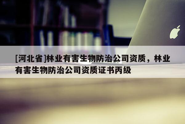 [河北省]林業(yè)有害生物防治公司資質(zhì)，林業(yè)有害生物防治公司資質(zhì)證書丙級