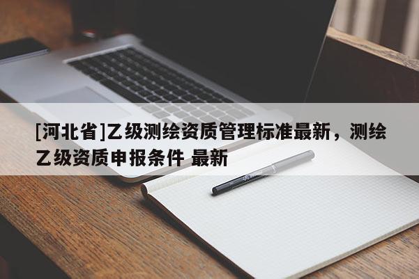 [河北省]乙級(jí)測(cè)繪資質(zhì)管理標(biāo)準(zhǔn)最新，測(cè)繪乙級(jí)資質(zhì)申報(bào)條件 最新