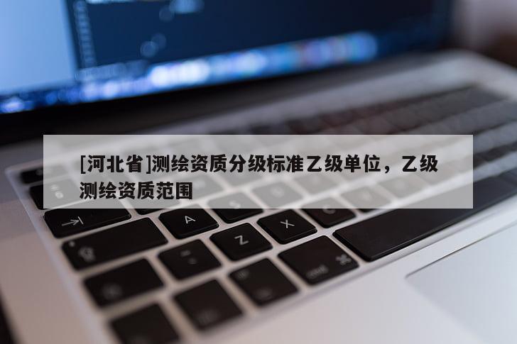 [河北省]測繪資質(zhì)分級標(biāo)準(zhǔn)乙級單位，乙級測繪資質(zhì)范圍