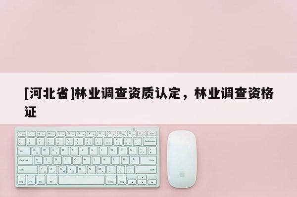 [河北省]林業(yè)調(diào)查資質(zhì)認(rèn)定，林業(yè)調(diào)查資格證