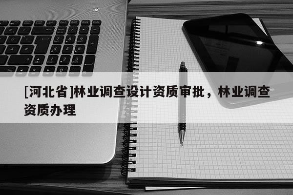 [河北省]林業(yè)調(diào)查設計資質審批，林業(yè)調(diào)查資質辦理