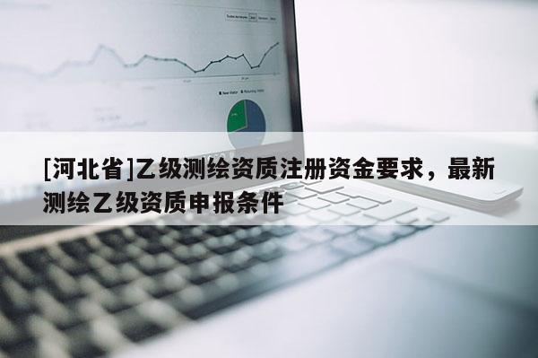 [河北省]乙級測繪資質注冊資金要求，最新測繪乙級資質申報條件