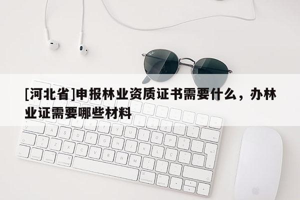 [河北省]申報(bào)林業(yè)資質(zhì)證書需要什么，辦林業(yè)證需要哪些材料