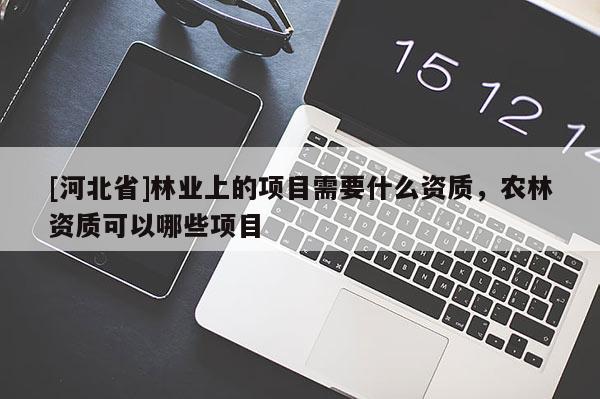 [河北省]林業(yè)上的項目需要什么資質(zhì)，農(nóng)林資質(zhì)可以哪些項目