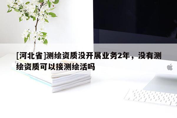 [河北省]測(cè)繪資質(zhì)沒開展業(yè)務(wù)2年，沒有測(cè)繪資質(zhì)可以接測(cè)繪活嗎