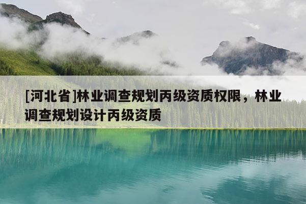 [河北省]林業(yè)調(diào)查規(guī)劃丙級(jí)資質(zhì)權(quán)限，林業(yè)調(diào)查規(guī)劃設(shè)計(jì)丙級(jí)資質(zhì)