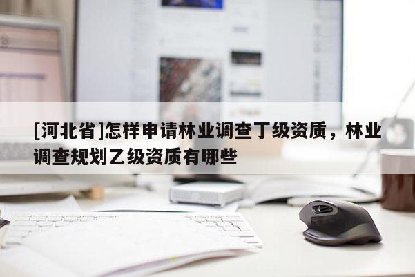 [河北省]怎樣申請林業(yè)調(diào)查丁級資質(zhì)，林業(yè)調(diào)查規(guī)劃乙級資質(zhì)有哪些