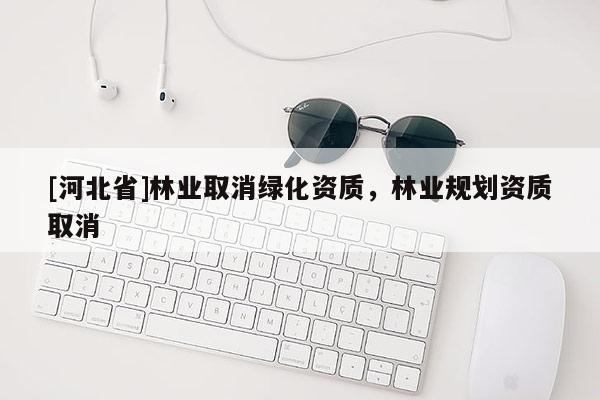 [河北省]林業(yè)取消綠化資質，林業(yè)規(guī)劃資質取消