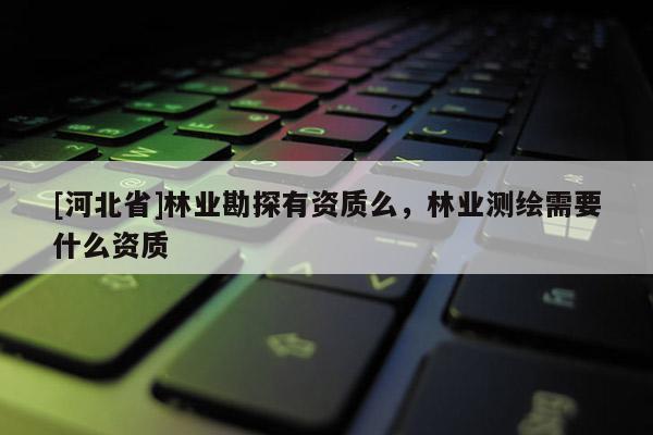 [河北省]林業(yè)勘探有資質(zhì)么，林業(yè)測繪需要什么資質(zhì)