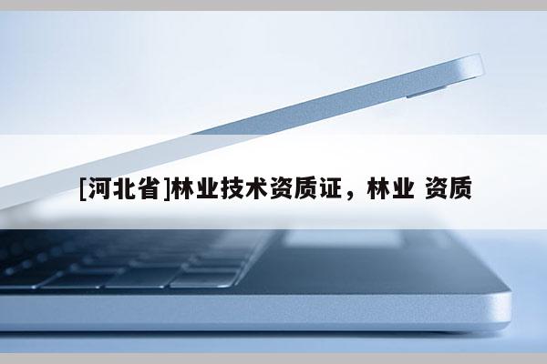 [河北省]林業(yè)技術(shù)資質(zhì)證，林業(yè) 資質(zhì)