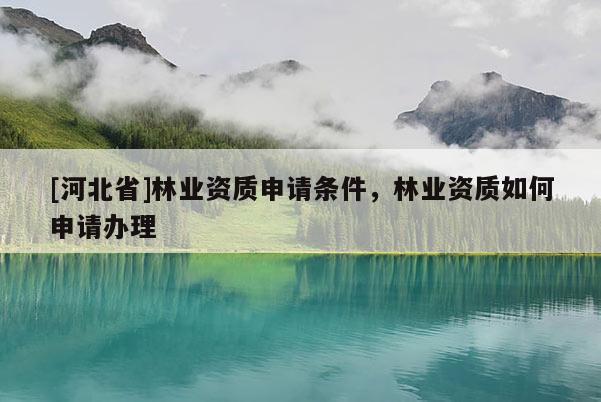 [河北省]林業(yè)資質(zhì)申請條件，林業(yè)資質(zhì)如何申請辦理