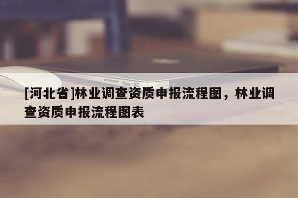 [河北省]林業(yè)調(diào)查資質(zhì)申報(bào)流程圖，林業(yè)調(diào)查資質(zhì)申報(bào)流程圖表