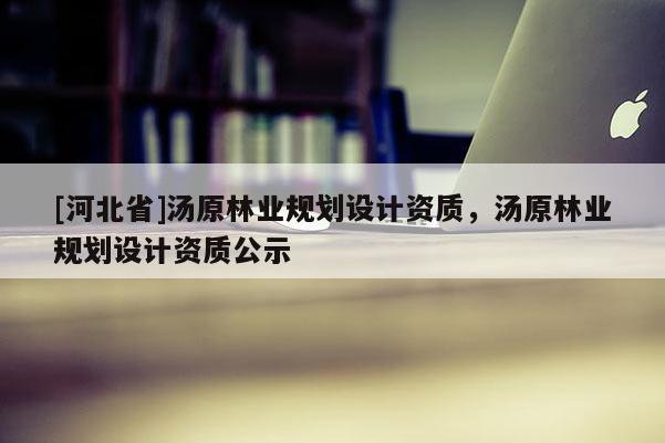 [河北省]湯原林業(yè)規(guī)劃設(shè)計資質(zhì)，湯原林業(yè)規(guī)劃設(shè)計資質(zhì)公示