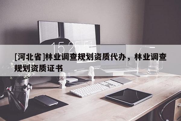 [河北省]林業(yè)調(diào)查規(guī)劃資質(zhì)代辦，林業(yè)調(diào)查規(guī)劃資質(zhì)證書