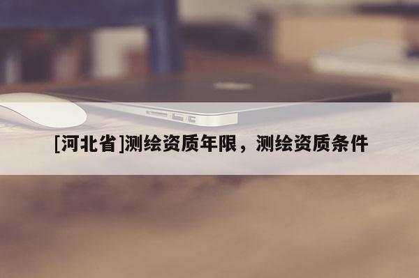 [河北省]測繪資質(zhì)年限，測繪資質(zhì)條件