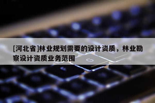 [河北省]林業(yè)規(guī)劃需要的設(shè)計(jì)資質(zhì)，林業(yè)勘察設(shè)計(jì)資質(zhì)業(yè)務(wù)范圍