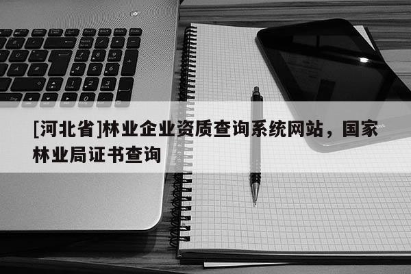 [河北省]林業(yè)企業(yè)資質(zhì)查詢系統(tǒng)網(wǎng)站，國(guó)家林業(yè)局證書查詢