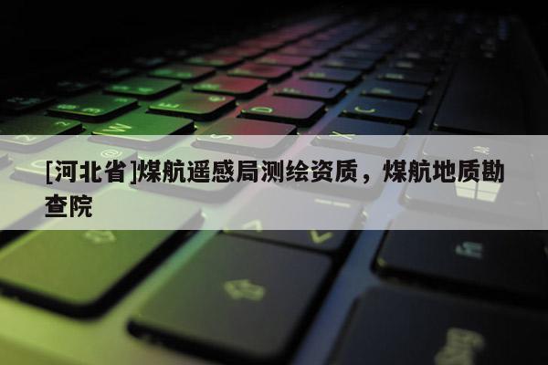 [河北省]煤航遙感局測(cè)繪資質(zhì)，煤航地質(zhì)勘查院