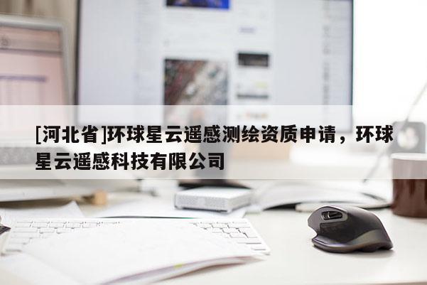 [河北省]環(huán)球星云遙感測(cè)繪資質(zhì)申請(qǐng)，環(huán)球星云遙感科技有限公司