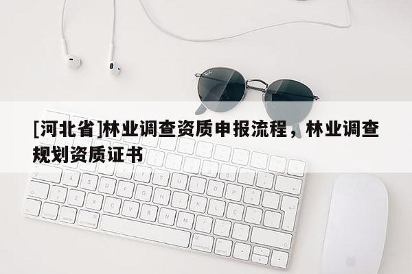 [河北省]林業(yè)調查資質申報流程，林業(yè)調查規(guī)劃資質證書