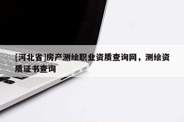 [河北省]房產(chǎn)測(cè)繪職業(yè)資質(zhì)查詢網(wǎng)，測(cè)繪資質(zhì)證書查詢