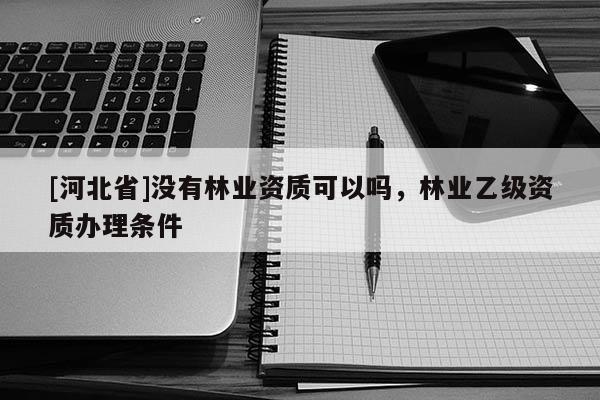 [河北省]沒有林業(yè)資質可以嗎，林業(yè)乙級資質辦理條件