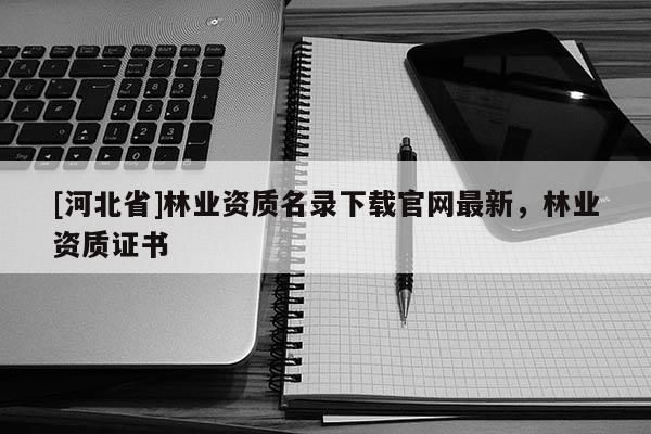 [河北省]林業(yè)資質(zhì)名錄下載官網(wǎng)最新，林業(yè)資質(zhì)證書(shū)