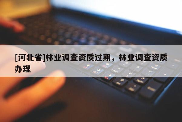 [河北省]林業(yè)調(diào)查資質(zhì)過(guò)期，林業(yè)調(diào)查資質(zhì)辦理