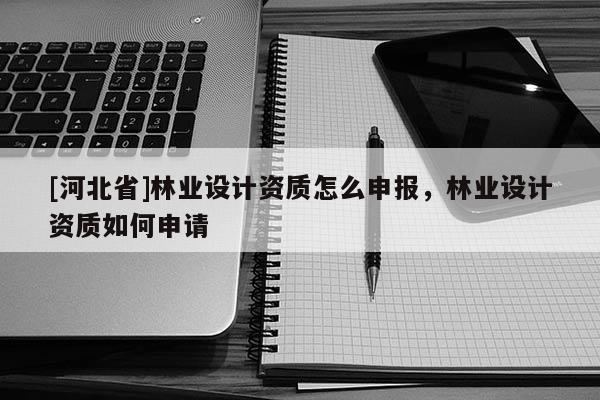 [河北省]林業(yè)設(shè)計(jì)資質(zhì)怎么申報(bào)，林業(yè)設(shè)計(jì)資質(zhì)如何申請(qǐng)