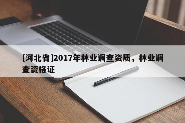 [河北省]2017年林業(yè)調(diào)查資質(zhì)，林業(yè)調(diào)查資格證