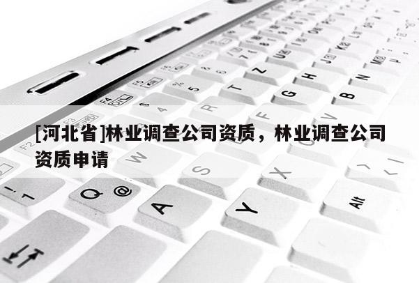 [河北省]林業(yè)調(diào)查公司資質(zhì)，林業(yè)調(diào)查公司資質(zhì)申請