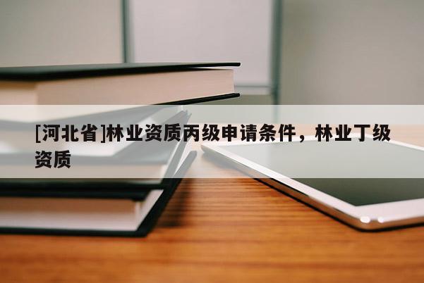 [河北省]林業(yè)資質(zhì)丙級(jí)申請(qǐng)條件，林業(yè)丁級(jí)資質(zhì)