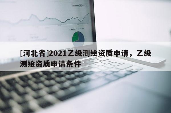 [河北省]2021乙級(jí)測(cè)繪資質(zhì)申請(qǐng)，乙級(jí)測(cè)繪資質(zhì)申請(qǐng)條件