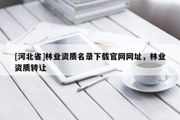 [河北省]林業(yè)資質(zhì)名錄下載官網(wǎng)網(wǎng)址，林業(yè)資質(zhì)轉(zhuǎn)讓