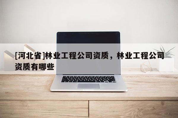 [河北省]林業(yè)工程公司資質(zhì)，林業(yè)工程公司資質(zhì)有哪些