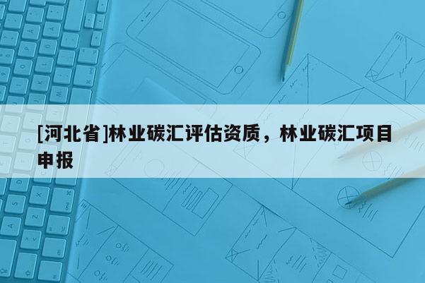 [河北省]林業(yè)碳匯評估資質(zhì)，林業(yè)碳匯項(xiàng)目申報(bào)