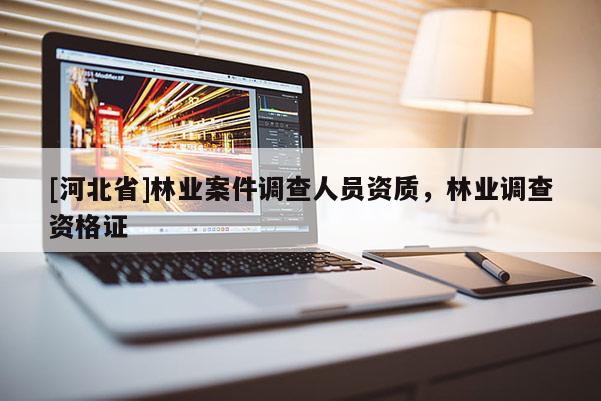 [河北省]林業(yè)案件調(diào)查人員資質(zhì)，林業(yè)調(diào)查資格證