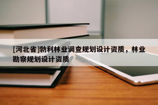 [河北省]勃利林業(yè)調(diào)查規(guī)劃設(shè)計(jì)資質(zhì)，林業(yè)勘察規(guī)劃設(shè)計(jì)資質(zhì)