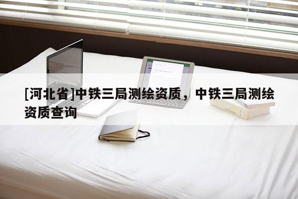 [河北省]中鐵三局測繪資質(zhì)，中鐵三局測繪資質(zhì)查詢