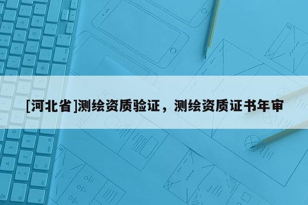 [河北省]測(cè)繪資質(zhì)驗(yàn)證，測(cè)繪資質(zhì)證書年審