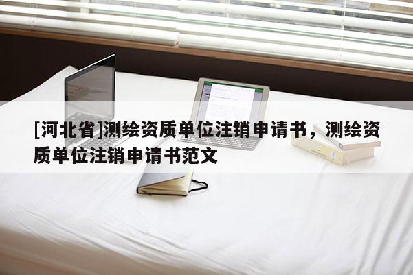 [河北省]測繪資質(zhì)單位注銷申請書，測繪資質(zhì)單位注銷申請書范文