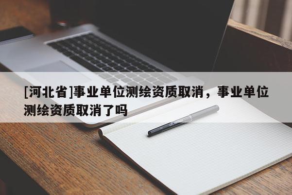 [河北省]事業(yè)單位測繪資質取消，事業(yè)單位測繪資質取消了嗎